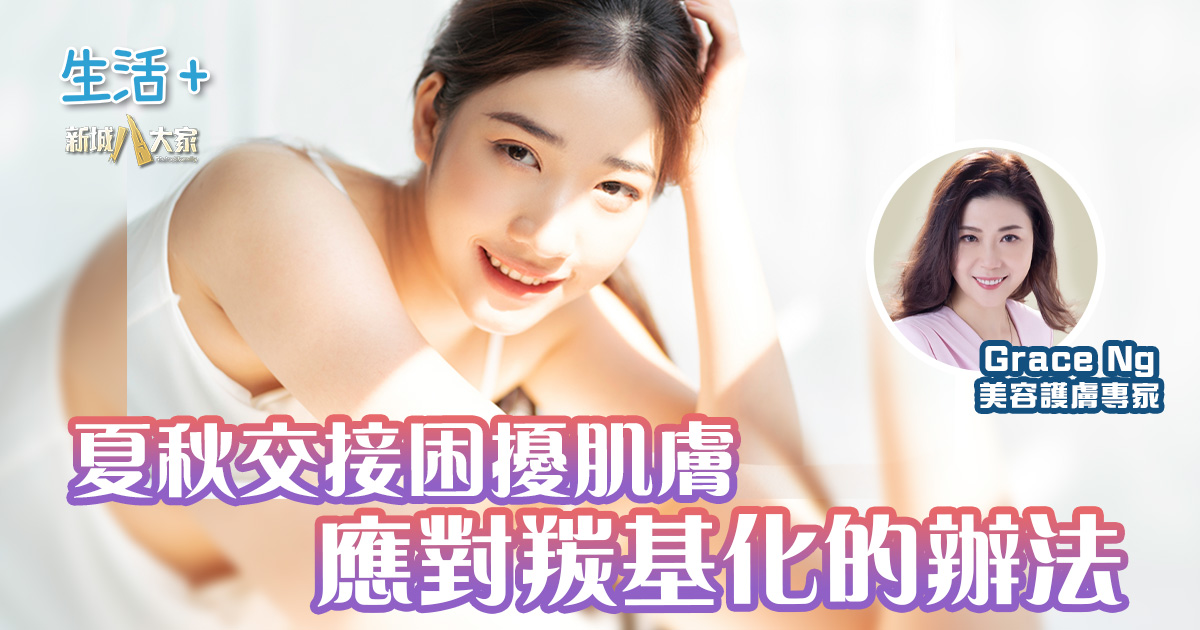 夏秋交接困擾肌膚 應對羰基化的辦法(12/08/2025)